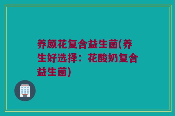 养颜花复合益生菌(养生好选择：花酸奶复合益生菌)