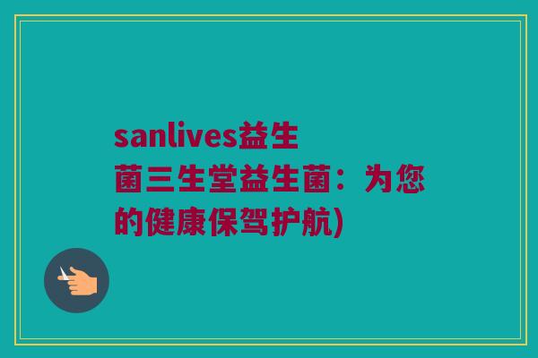 sanlives益生菌三生堂益生菌：为您的健康保驾护航)