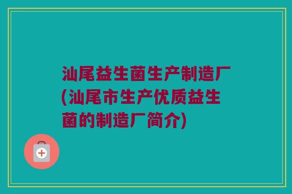 汕尾益生菌生产制造厂(汕尾市生产优质益生菌的制造厂简介)