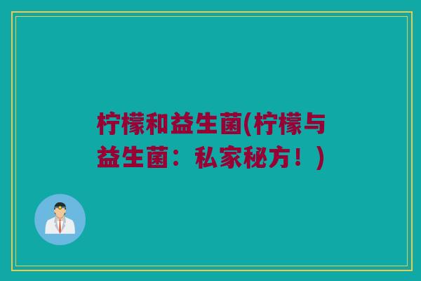 柠檬和益生菌(柠檬与益生菌：私家秘方！)