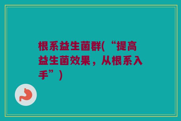 根系益生菌群(“提高益生菌效果，从根系入手”)