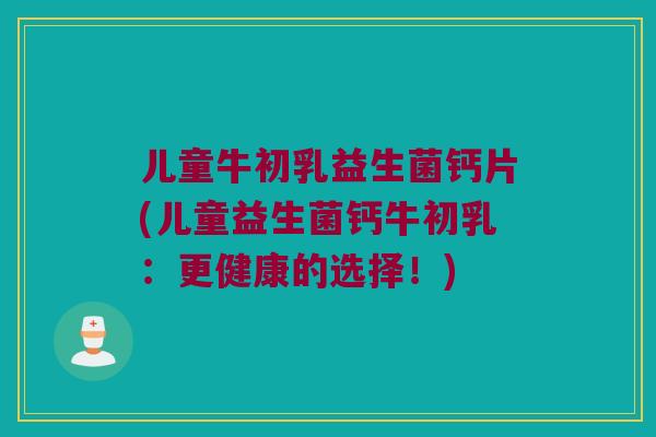 儿童牛初乳益生菌钙片(儿童益生菌钙牛初乳：更健康的选择！)