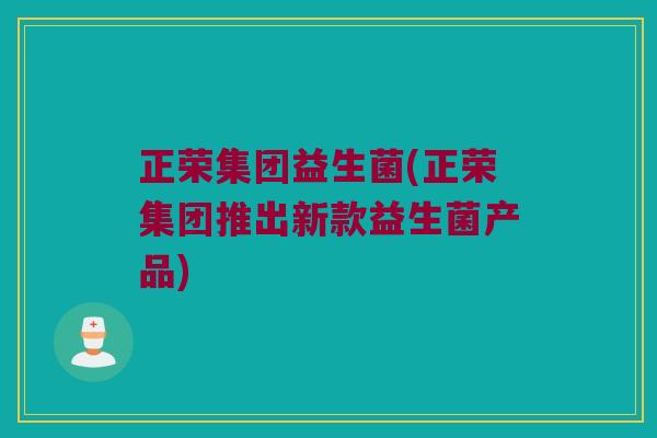 正荣集团益生菌(正荣集团推出新款益生菌产品)