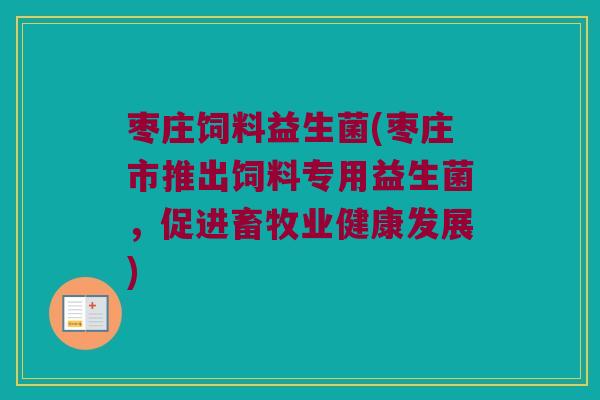 枣庄饲料益生菌(枣庄市推出饲料专用益生菌，促进畜牧业健康发展)