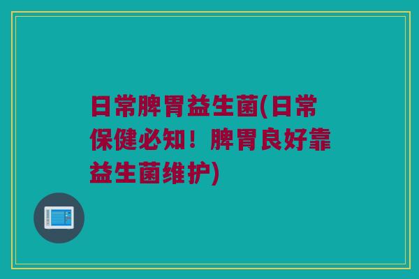 日常脾胃益生菌(日常保健必知!脾胃良好靠益生菌维护) 日常脾胃益生菌(日常保健必知!脾胃良好靠益生菌维护)