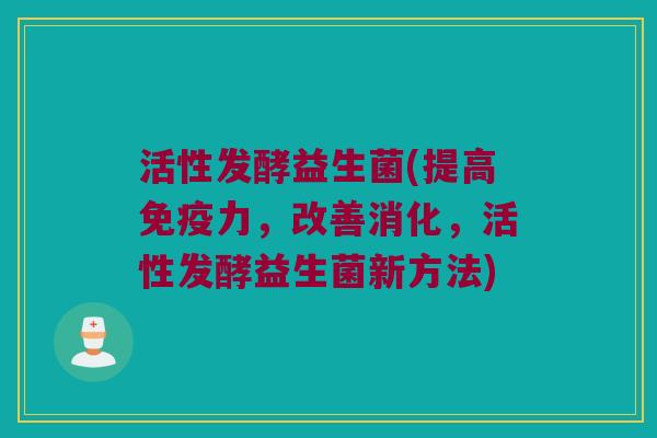 活性发酵益生菌(提高免疫力，改善消化，活性发酵益生菌新方法)