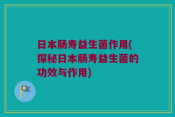 日本肠寿益生菌作用(探秘日本肠寿益生菌的功效与作用)
