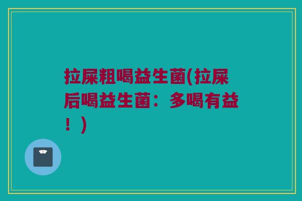 拉屎粗喝益生菌(拉屎后喝益生菌：多喝有益！)