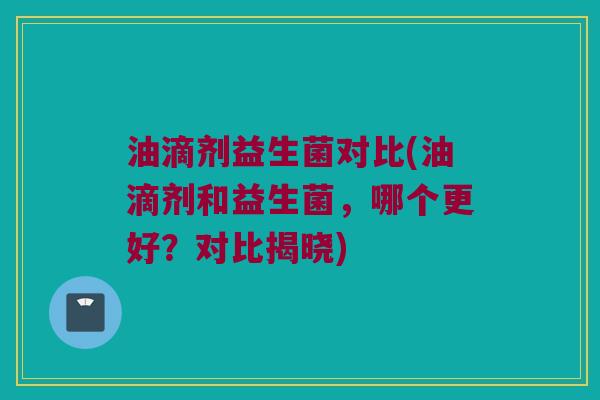 油滴剂益生菌对比(油滴剂和益生菌，哪个更好？对比揭晓)