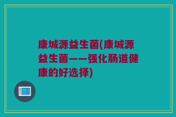 康城源益生菌(康城源益生菌——强化肠道健康的好选择) 康城源益生菌(康城源益生菌——强化肠道健康的好选择)
