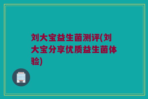 刘大宝益生菌测评(刘大宝分享优质益生菌体验)
