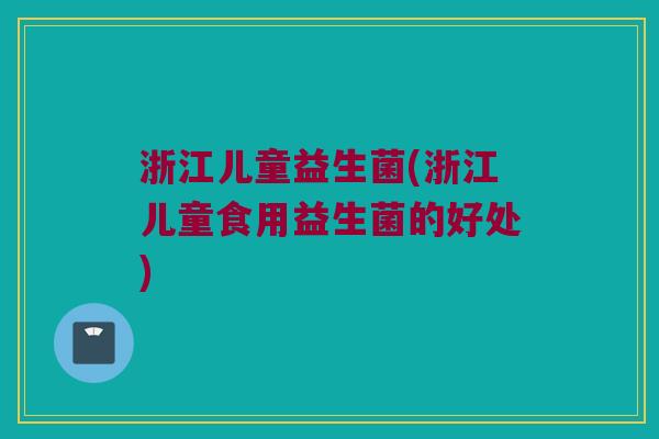 浙江儿童益生菌(浙江儿童食用益生菌的好处)