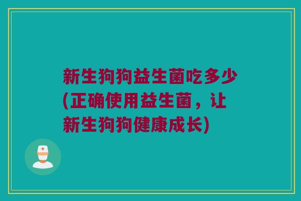 新生狗狗益生菌吃多少(正确使用益生菌，让新生狗狗健康成长)