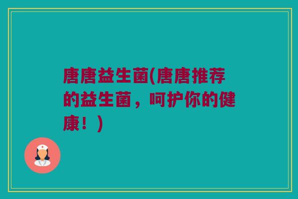 唐唐益生菌(唐唐推荐的益生菌，呵护你的健康！)
