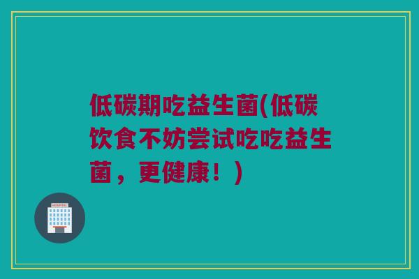 低碳期吃益生菌(低碳饮食不妨尝试吃吃益生菌，更健康！)