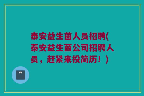 泰安益生菌人员招聘(泰安益生菌公司招聘人员，赶紧来投简历！)