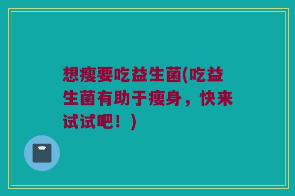 想瘦要吃益生菌(吃益生菌有助于瘦身,快来试试吧!) 想瘦要吃益生菌(吃益生菌有助于瘦身,快来试试吧!)