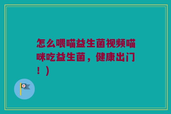 怎么喂喵益生菌视频喵咪吃益生菌,健康出门!) 怎么喂喵益生菌视频喵咪吃益生菌,健康出门!)