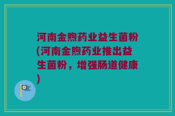 河南金煦药业益生菌粉(河南金煦药业推出益生菌粉,增强肠道健康) 河南金煦药业益生菌粉(河南金煦药业推出益生菌粉,增强肠道健康)