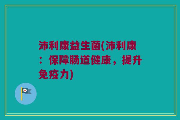 沛利康益生菌(沛利康：保障肠道健康，提升免疫力)