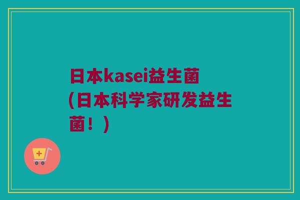 日本kasei益生菌(日本科学家研发益生菌!) 日本kasei益生菌(日本科学家研发益生菌!)