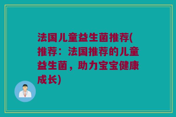 法国儿童益生菌推荐(推荐：法国推荐的儿童益生菌，助力宝宝健康成长)