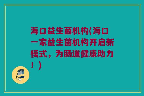 海口益生菌机构(海口一家益生菌机构开启新模式，为肠道健康助力！)