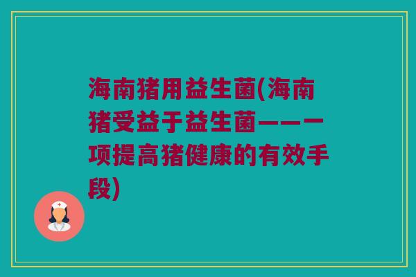 海南猪用益生菌(海南猪受益于益生菌——一项提高猪健康的有效手段)