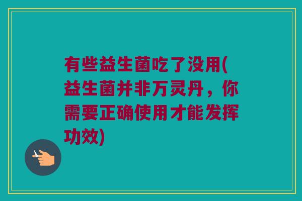 有些益生菌吃了没用(益生菌并非万灵丹，你需要正确使用才能发挥功效)