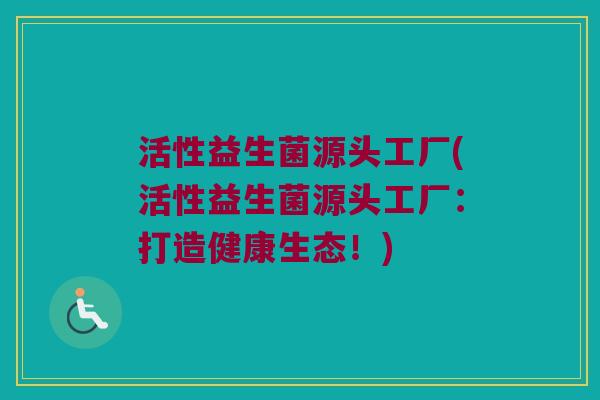 活性益生菌源头工厂(活性益生菌源头工厂：打造健康生态！)