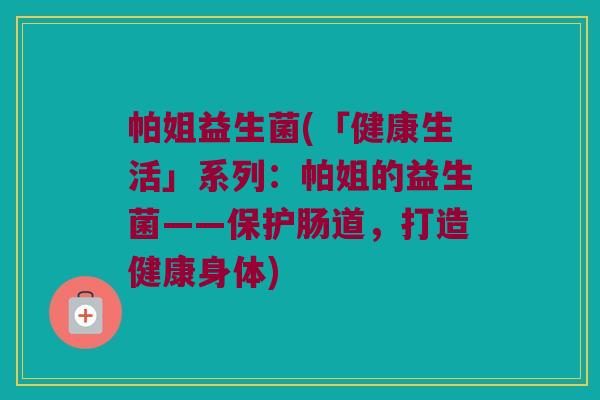 帕姐益生菌(「健康生活」系列：帕姐的益生菌——保护肠道，打造健康身体)