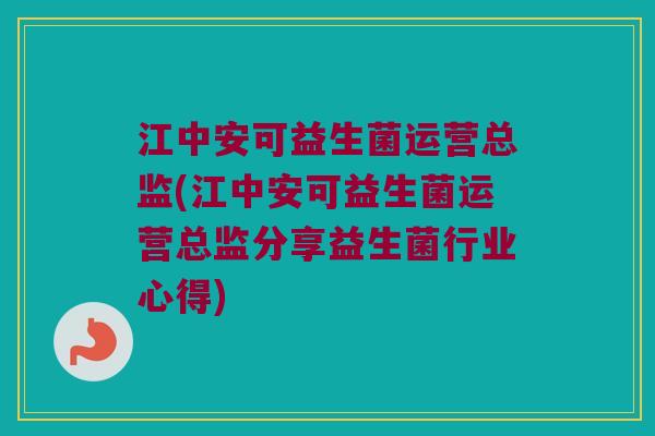 江中安可益生菌运营总监(江中安可益生菌运营总监分享益生菌行业心得)