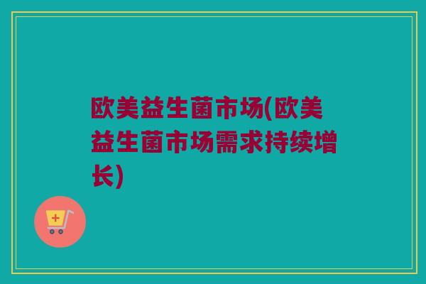 欧美益生菌市场(欧美益生菌市场需求持续增长)