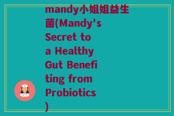 mandy小姐姐益生菌(Mandy's Secret to a Healthy Gut Benefiting from Probiotics)