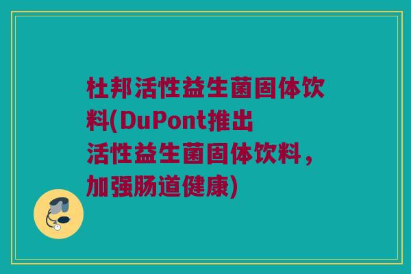 杜邦活性益生菌固体饮料(DuPont推出活性益生菌固体饮料，加强肠道健康)