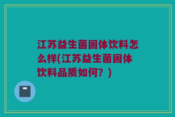 江苏益生菌固体饮料怎么样(江苏益生菌固体饮料品质如何?) 江苏益生菌固体饮料怎么样(江苏益生菌固体饮料品质如何?)