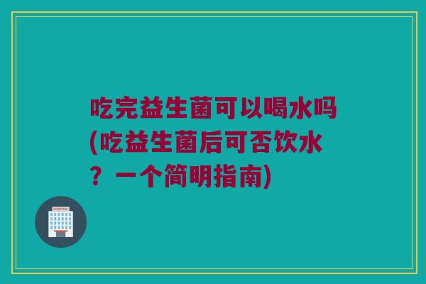 吃完益生菌可以喝水吗(吃益生菌后可否饮水?一个简明指南) 吃完益生菌可以喝水吗(吃益生菌后可否饮水?一个简明指南)