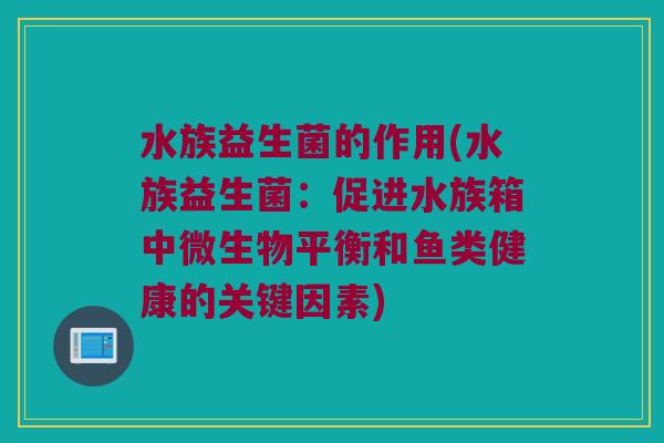水族益生菌的作用(水族益生菌:促进水族箱中微生物平衡和鱼类健康的关键因素) 水族益生菌的作用(水族益生菌:促进水族箱中微生物平衡和鱼类健康的关键因素)