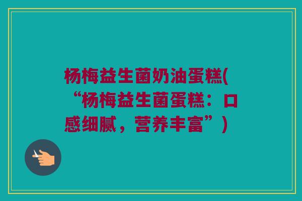 杨梅益生菌奶油蛋糕(“杨梅益生菌蛋糕：口感细腻，营养丰富”)