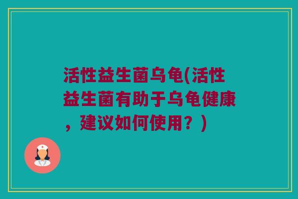 活性益生菌乌龟(活性益生菌有助于乌龟健康，建议如何使用？)