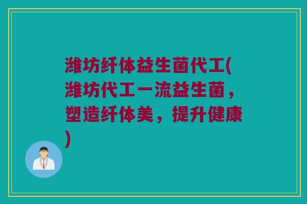 潍坊纤体益生菌代工(潍坊代工一流益生菌，塑造纤体美，提升健康)