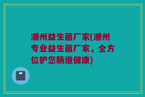 潮州益生菌厂家(潮州专业益生菌厂家，全方位护您肠道健康)