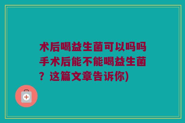 术后喝益生菌可以吗吗手术后能不能喝益生菌？这篇文章告诉你)