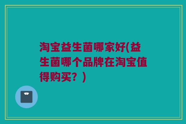 淘宝益生菌哪家好(益生菌哪个品牌在淘宝值得购买？)
