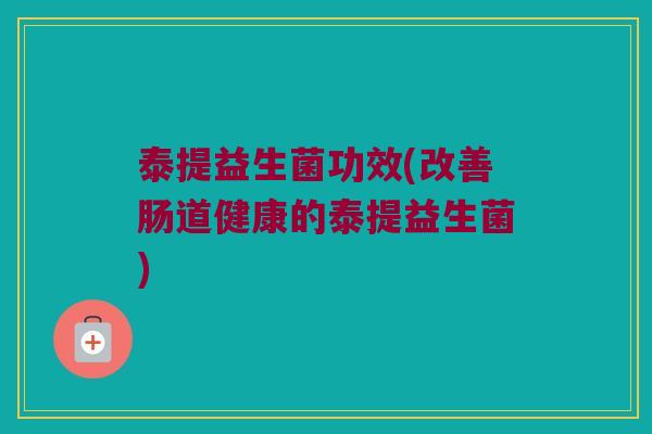 泰提益生菌功效(改善肠道健康的泰提益生菌) 泰提益生菌功效(改善肠道健康的泰提益生菌)