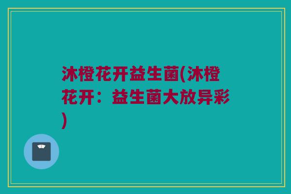 沐橙花开益生菌(沐橙花开：益生菌大放异彩)