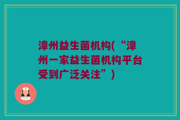 漳州益生菌机构(“漳州一家益生菌机构平台受到广泛关注”)