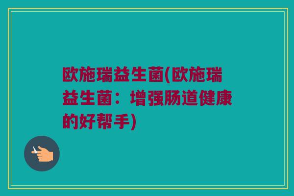 欧施瑞益生菌(欧施瑞益生菌：增强肠道健康的好帮手)