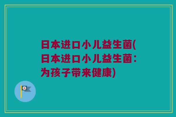 日本进口小儿益生菌(日本进口小儿益生菌：为孩子带来健康)