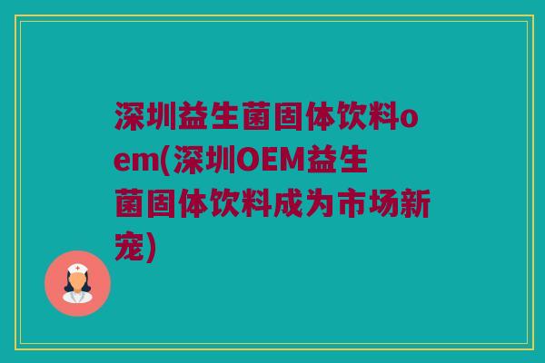 深圳益生菌固体饮料oem(深圳OEM益生菌固体饮料成为市场新宠)
